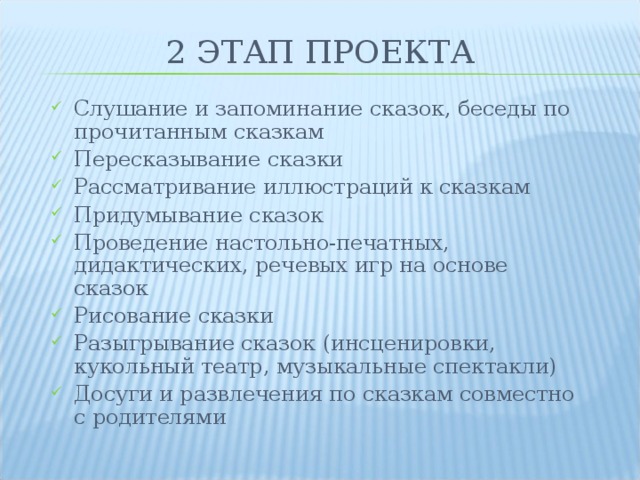 2 ЭТАП ПРОЕКТА Слушание и запоминание сказок, беседы по прочитанным сказкам Пересказывание сказки Рассматривание иллюстраций к сказкам Придумывание сказок Проведение настольно-печатных, дидактических, речевых игр на основе сказок Рисование сказки Разыгрывание сказок (инсценировки, кукольный театр, музыкальные спектакли) Досуги и развлечения по сказкам совместно с родителями 