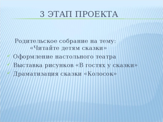 3 ЭТАП ПРОЕКТА  Родительское собрание на тему: «Читайте детям сказки» Оформление настольного театра Выставка рисунков «В гостях у сказки» Драматизация сказки «Колосок»  