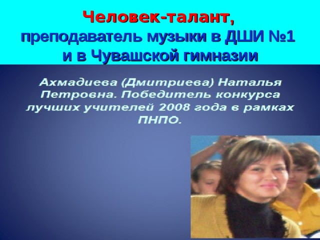 Человек-талант ,  преподаватель музыки в ДШИ №1  и в Чувашской гимназии 