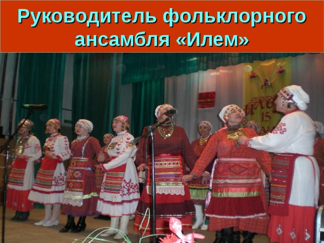 Руководитель фольклорного ансамбля «Илем» 