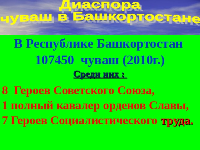 В Республике Башкортостан 107450 чуваш (2010г.) Среди них :  8 Героев Советского Союза, 1 полный кавалер орденов Славы, 7 Героев Социалистического труда. 