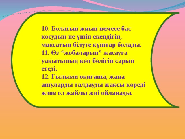 10. Болатын жиын немесе бас қосудың не үшін екендігін, мақсатын білуге құштар болады. 11. Өз “жобаларын” жасауға уақытының көп бөлігін сарып етеді. 12. Ғылыми оқиғаны, жаңа ашуларды талдауды жақсы көреді және ол жайлы жиі ойланады. 