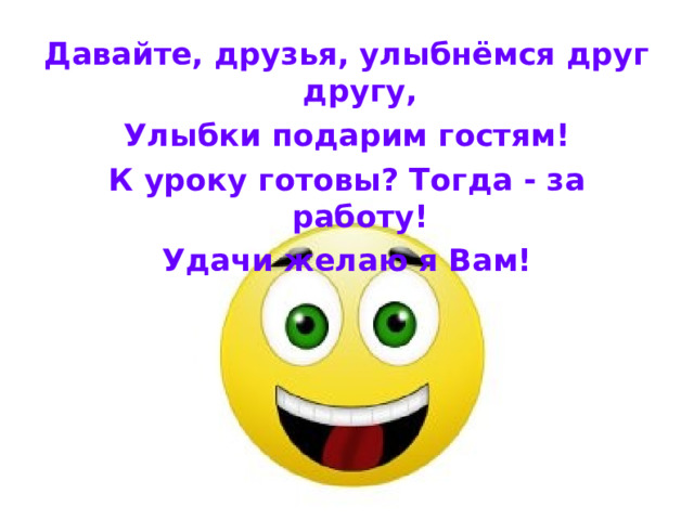 Давайте, друзья, улыбнёмся друг другу, Улыбки подарим гостям! К уроку готовы? Тогда - за работу! Удачи желаю я Вам!  