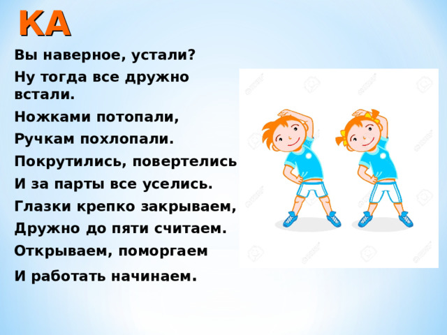 ФИЗКУЛЬТМИНУТКА Вы наверное, устали? Ну тогда все дружно встали. Ножками потопали, Ручкам похлопали. Покрутились, повертелись И за парты все уселись. Глазки крепко закрываем, Дружно до пяти считаем. Открываем, поморгаем И работать начинаем . 