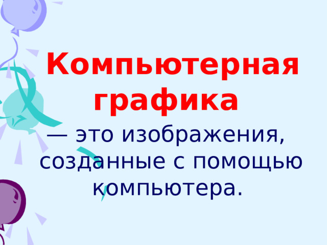  Компьютерная графика — это изображения, созданные с помощью компьютера.   