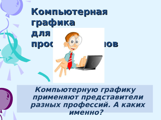 Компьютерная графика  для профессионалов Компьютерную графику применяют представители разных профессий. А каких именно?    