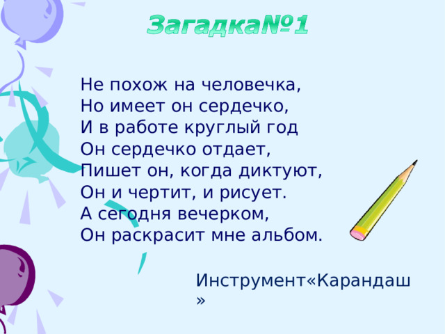 Не похож на человечка, Но имеет он сердечко, И в работе круглый год Он сердечко отдает, Пишет он, когда диктуют, Он и чертит, и рисует. А сегодня вечерком, Он раскрасит мне альбом. Инструмент«Карандаш» 