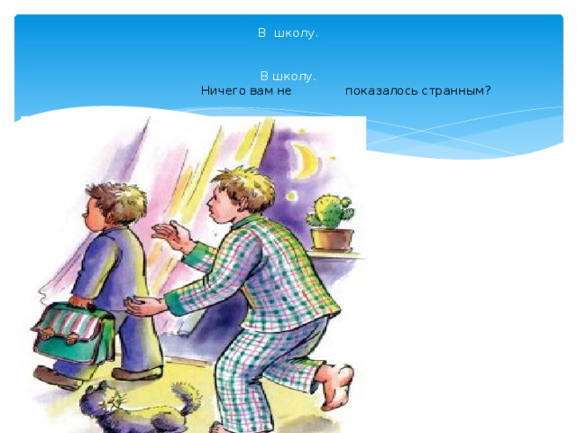 В школу.    В школу.   Ничего вам не показалось странным? 