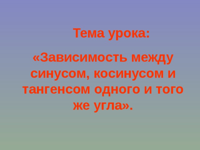 Тема урока: «Зависимость между синусом, косинусом и тангенсом одного и того же угла».