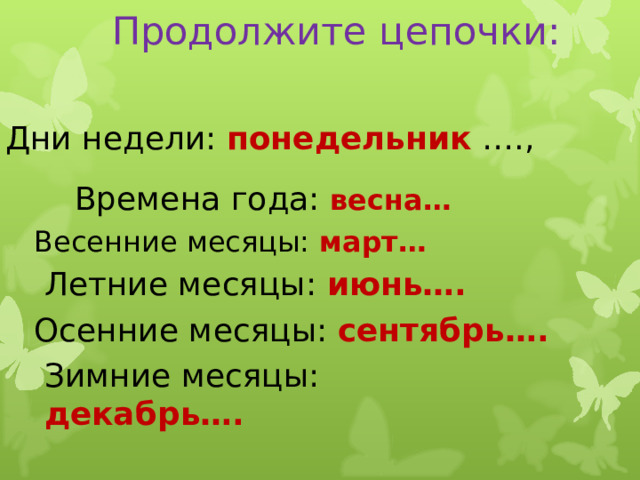 Продолжите цепочки:   Дни недели: понедельник …., Времена года: весна… Весенние месяцы: март… Летние месяцы: июнь…. Осенние месяцы: сентябрь…. Зимние месяцы: декабрь…. 