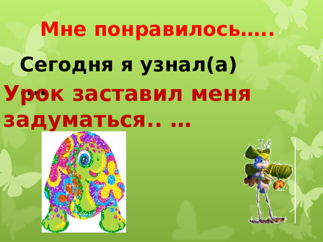 Мне понравилось….. Сегодня я узнал(а) …. Урок заставил меня задуматься.. … 
