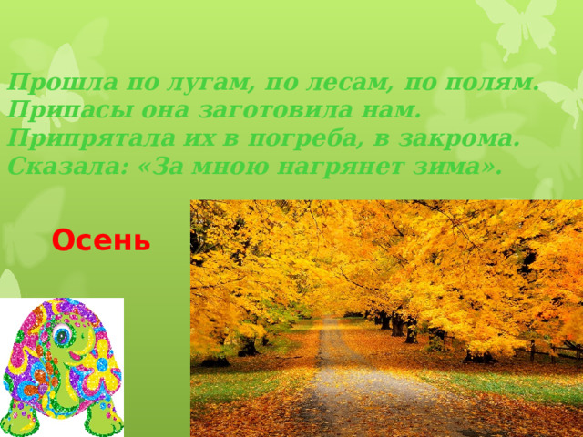 Прошла по лугам, по лесам, по полям.  Припасы она заготовила нам.  Припрятала их в погреба, в закрома.  Сказала: «За мною нагрянет зима». Осень 