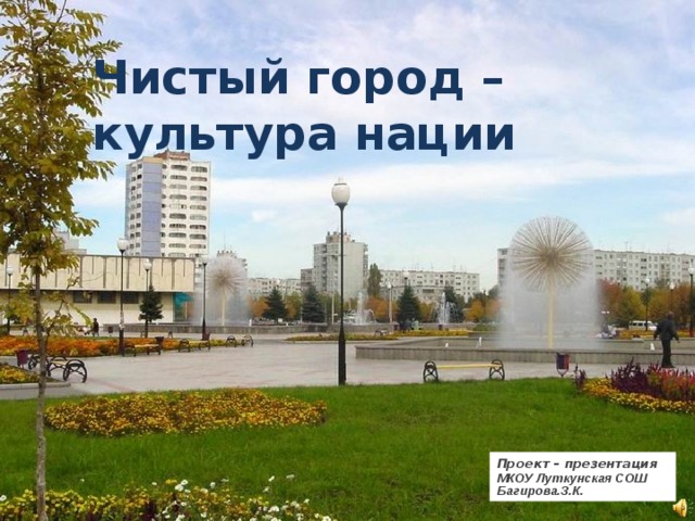 Чистый город –  культура нации Проект – презентация МКОУ Луткунская СОШ Багирова.З.К. 