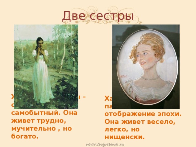 Две сестры Характер Ольги – пассивное отображение эпохи. Она живет весело, легко, но нищенски. Характер Татьяны – своеобразный, самобытный. Она живет трудно, мучительно , но богато. 