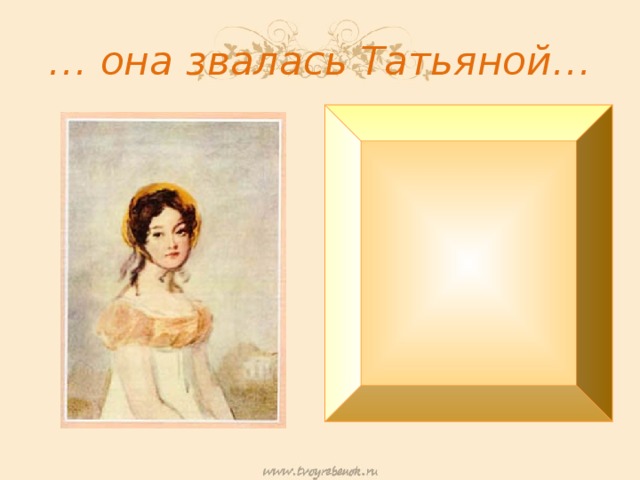 … она звалась Татьяной… Итак, она звалась Татьяной… Ни красотой сестры своей, Ни свежестью её румяной Не привлекла б она очей. Дика, печальна, молчалива. Как лань лесная боязлива… Она в семье своей родной Казалась девочкой чужой. Она ласкаться не умела , К отцу и матери своей , Дитя сама, в толпе детей, Играть и прыгать не хотела И часто целый день одна , Сидела молча у окна.  