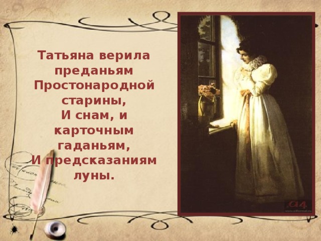 Татьяна верила преданьям  Простонародной старины,  И снам, и карточным гаданьям,  И предсказаниям луны.   