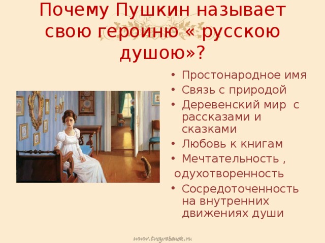 Почему Пушкин называет свою героиню « русскою душою»? Простонародное имя Связь с природой Деревенский мир с рассказами и сказками Любовь к книгам Мечтательность ,  одухотворенность Сосредоточенность на внутренних движениях души 