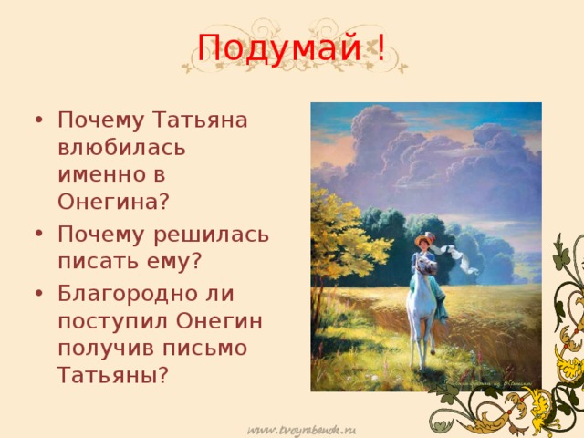 Подумай ! Почему Татьяна влюбилась именно в Онегина? Почему решилась писать ему? Благородно ли поступил Онегин получив письмо Татьяны? 