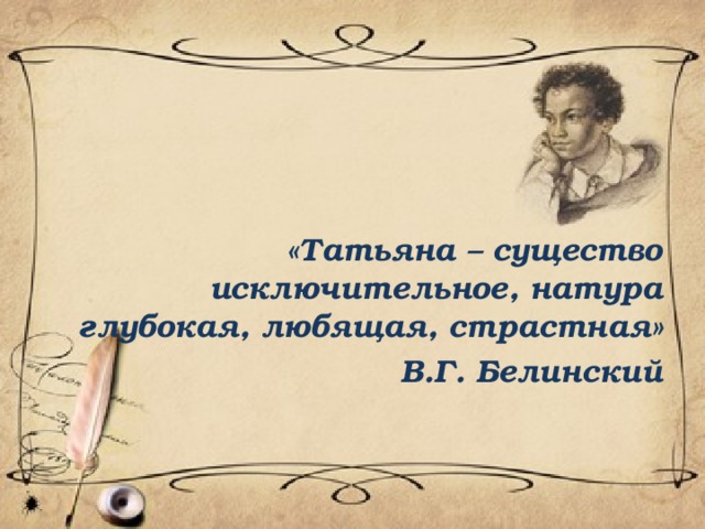  «Татьяна – существо исключительное, натура глубокая, любящая, страстная» В.Г. Белинский 