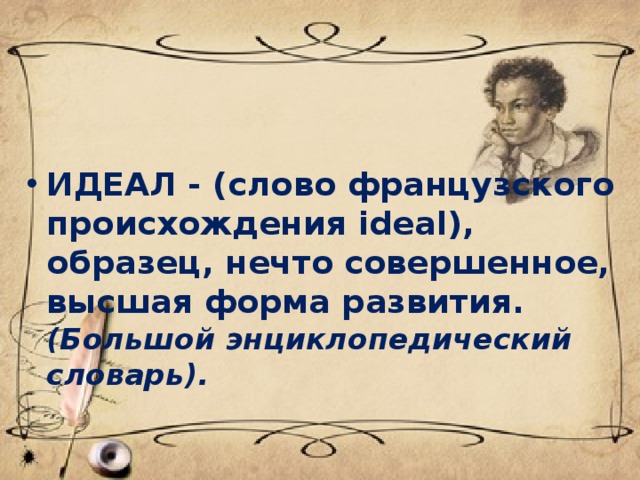 ИДЕАЛ - (слово французского происхождения ideal), образец, нечто совершенное, высшая форма развития. (Большой энциклопедический словарь). 