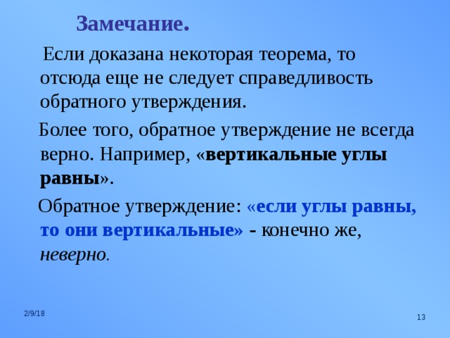 Замечание .  Если доказана некоторая теорема, то отсюда еще не следует справедливость обратного утверждения.  Более того, обратное утверждение не всегда верно. Например, « вертикальные углы равны ».  Обратное утверждение: « если углы равны, то они вертикальные» - конечно же, неверно. 2/9/18  