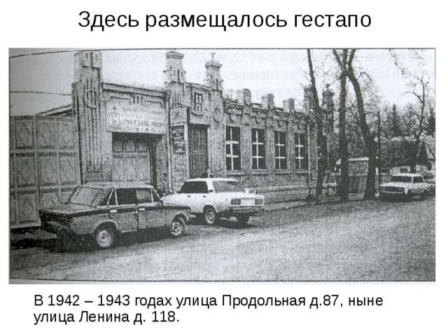 Здесь размещалось гестапо  В 1942 – 1943 годах улица Продольная д.87, ныне улица Ленина д. 118. 