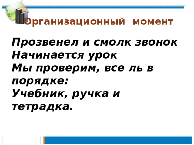  Организационный момент Прозвенел и смолк звонок  Начинается урок  Мы проверим, все ль в порядке:  Учебник, ручка и тетрадка. 