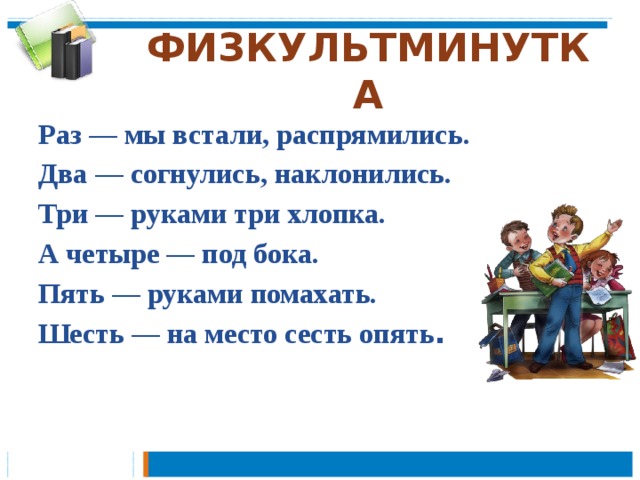 ФИЗКУЛЬТМИНУТКА Раз — мы встали, распрямились. Два — согнулись, наклонились. Три — руками три хлопка. А четыре — под бока. Пять — руками помахать. Шесть — на место сесть опять . 