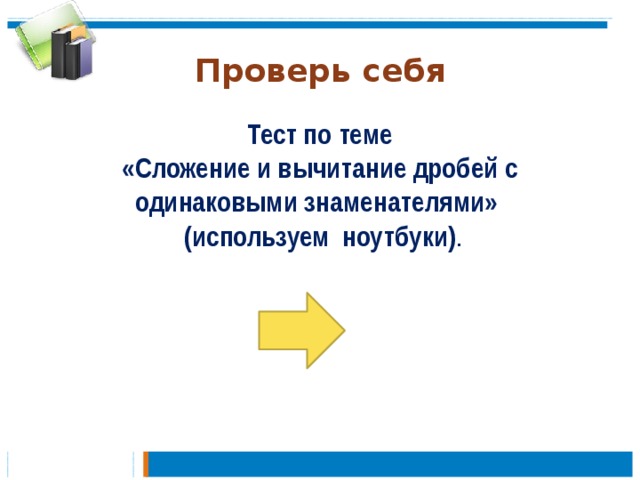 Проверь себя Тест по теме «Сложение и вычитание дробей с одинаковыми знаменателями»  (используем ноутбуки) . 