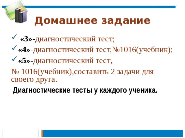 Домашнее задание  «3»- диагностический тест; «4» - диагностический тест,№1016(учебник); «5»- диагностический тест , № 1016(учебник),составить 2 задачи для своего друга.   Диагностические тесты у каждого ученика. 
