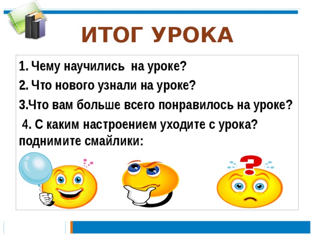 ИТОГ УРОКА 1. Чему научились на уроке? 2. Что нового узнали на уроке? 3.Что вам больше всего понравилось на уроке?  4. С каким настроением уходите с урока? поднимите смайлики:  