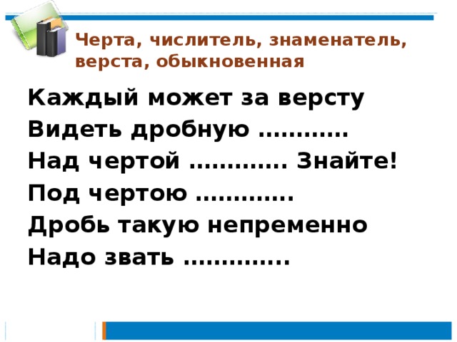 Черта, числитель, знаменатель, верста, обыкновенная Каждый может за версту Видеть дробную ………… Над чертой …………. Знайте! Под чертою …………. Дробь такую непременно Надо звать ………….. 