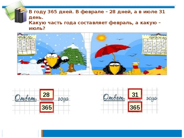 В году 365 дней. В феврале – 28 дней, а в июле 31 день.  Какую часть года составляет февраль, а какую – июль?     28 31 365 365 