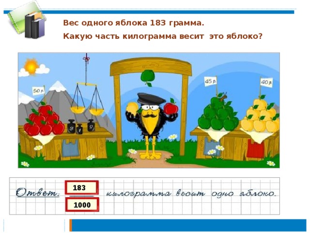 Вес одного яблока 183 грамма. Какую часть килограмма весит это яблоко? 183 1000 