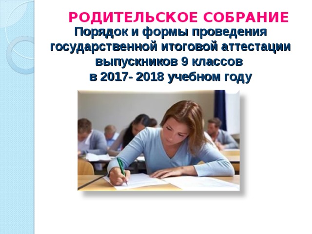 РОДИТЕЛЬСКОЕ СОБРАНИЕ Порядок и формы проведения государственной итоговой аттестации выпускников 9 классов  в 2017- 2018 учебном году   