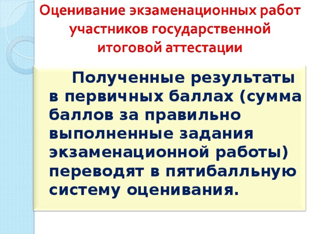  Полученные результаты в первичных баллах (сумма баллов за правильно выполненные задания экзаменационной работы) переводят в пятибалльную систему оценивания. 