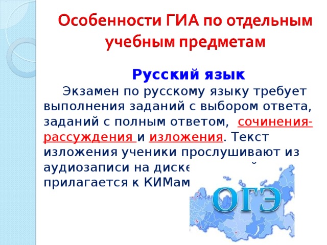 Русский язык Экзамен по русскому языку требует выполнения заданий с выбором ответа, заданий с полным ответом,    сочинения- рассуждения и   изложения .  Текст изложения ученики прослушивают из аудиозаписи на диске, который прилагается к КИМам. 