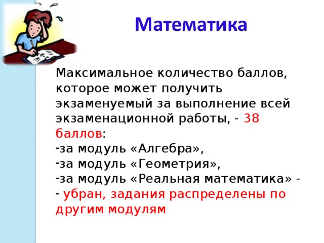 Максимальное количество баллов, которое может получить экзаменуемый за выполнение всей экзаменационной работы, - 38 баллов : за модуль «Алгебра», за модуль «Геометрия», за модуль «Реальная математика» -  убран, задания распределены по другим модулям  