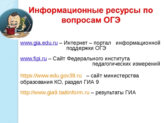 www.gia.edu.ru  – Интернет – портал информационной  поддержки ОГЭ www.fipi.ru  – Сайт Федерального института  педагогических измерений  https://www.edu.gov39.ru  – сайт министерства образования КО, раздел ГИА 9 http://www.gia9.baltinform.ru – результаты ГИА 