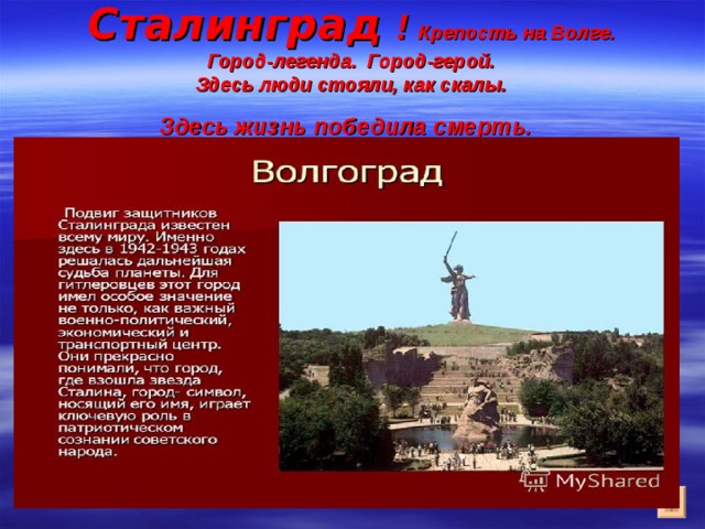 Сталинград ! Крепость на Волге.  Город-легенда. Город-герой.  Здесь люди стояли, как скалы.  Здесь жизнь победила смерть.  