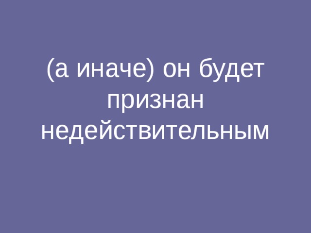 (а иначе) он будет признан недействительным 