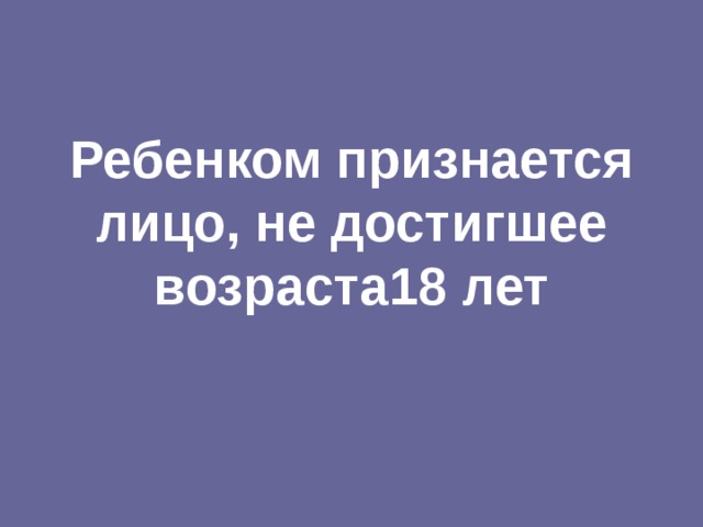 Ребенком признается лицо, не достигшее возраста18 лет 