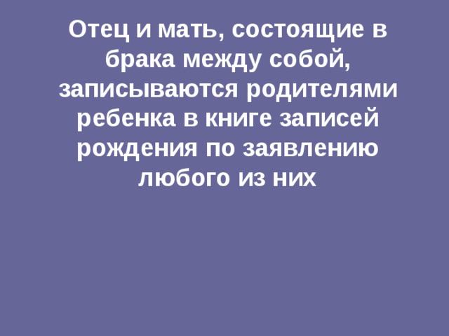 Отец и мать, состоящие в брака между собой, записываются родителями ребенка в книге записей рождения по заявлению любого из них 