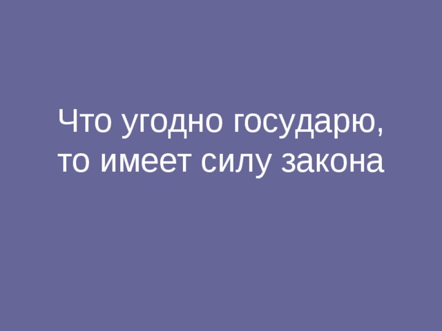 Что угодно государю, то имеет силу закона 