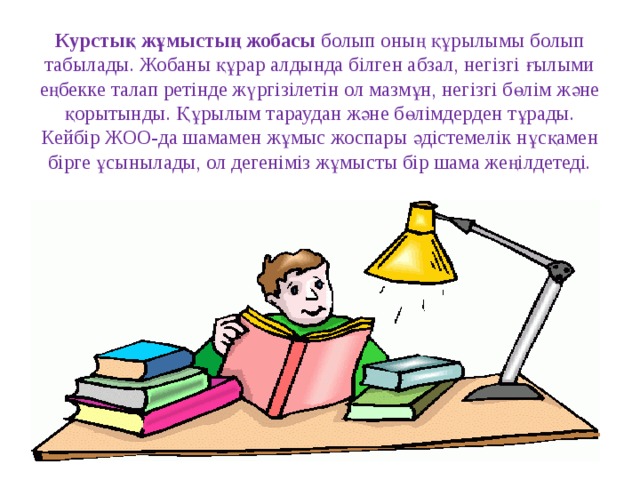 Курстық жұмыстың жобасы  болып оның құрылымы болып табылады. Жобаны құрар алдында білген абзал, негізгі ғылыми еңбекке талап ретінде жүргізілетін ол мазмұн, негізгі бөлім және қорытынды. Құрылым тараудан және бөлімдерден тұрады. Кейбір ЖОО-да шамамен жұмыс жоспары әдістемелік нұсқамен бірге ұсынылады, ол дегеніміз жұмысты бір шама жеңілдетеді.   