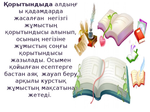 Қорытындыда  алдыңғы қадамдарда жасалған  негізгі жұмыстың қорытындысы алынып, осының негізіне жұмыстың соңғы қорытындысы жазылады. Осымен қойылған есептерге бастан аяқ  жауап беру арқылы курстық жұмыстың мақсатына жетеді.        