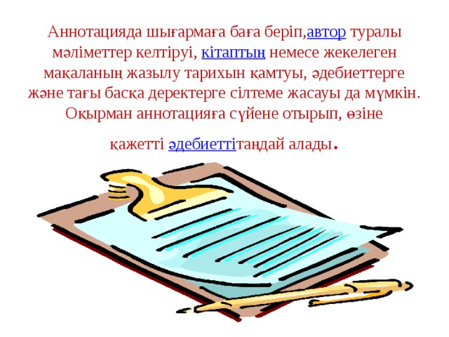 Аннотацияда шығармаға баға беріп, автор  туралы мәліметтер келтіруі,  кітаптың  немесе жекелеген мақаланың жазылу тарихын қамтуы, әдебиеттерге және тағы басқа деректерге сілтеме жасауы да мүмкін. Оқырман аннотацияға сүйене отырып, өзіне  қажетті  әдебиетті таңдай алады . 