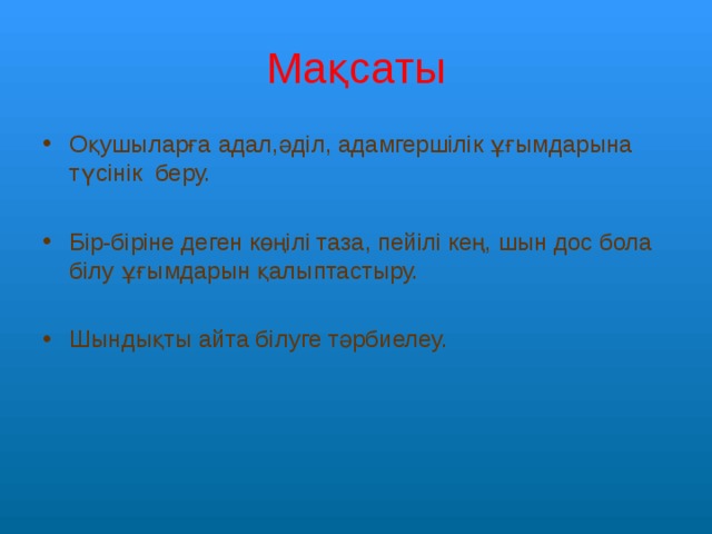 Мақсаты Оқушыларға адал,әділ, адамгершілік ұғымдарына түсінік беру.  Бір-біріне деген көңілі таза, пейілі кең, шын дос бола білу ұғымдарын қалыптастыру.  Шындықты айта білуге тәрбиелеу. 