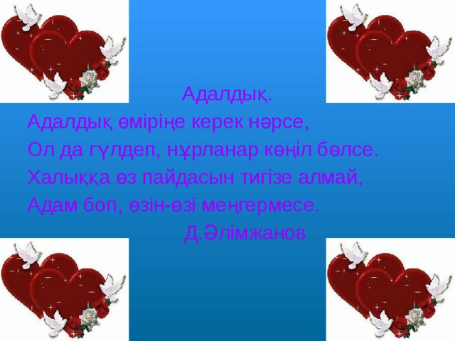 Адалдық. Адалдық өміріңе керек нәрсе, Ол да гүлдеп, нұрланар көңіл бөлсе. Халыққа өз пайдасын тигізе алмай, Адам боп, өзін-өзі меңгермесе.  Д.Әлімжанов 