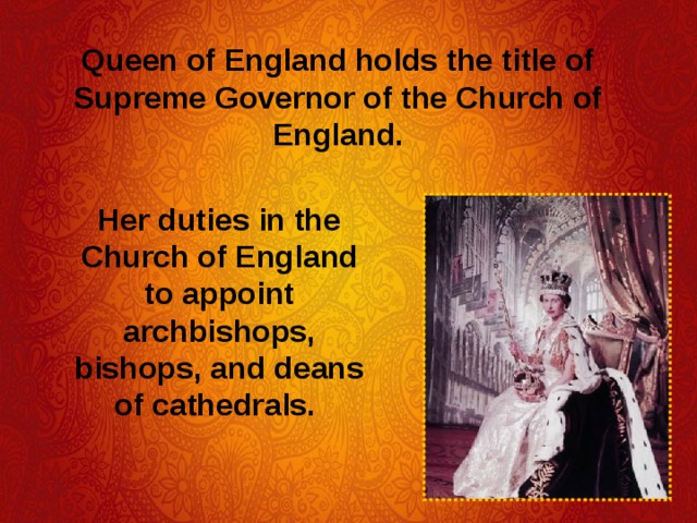 Queen of England holds the title of Supreme Governor of the Church of England.  Her duties in the Church of England to appoint archbishops, bishops, and deans of cathedrals.  